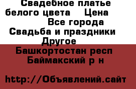 Свадебное платье белого цвета  › Цена ­ 10 000 - Все города Свадьба и праздники » Другое   . Башкортостан респ.,Баймакский р-н